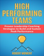 High Performing Teams: Proven Leadership Coaching Strategies to Build and...