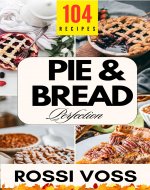 Pie & Bread Perfection: 104 Simple Recipes for Sweet and Savory Bakes From Classic Comforts to Trendy Twists – for Every Occasion. - Book Cover