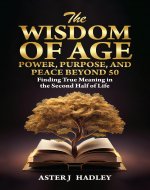 The Wisdom Of Age: Power, Purpose And Peace Beyond 50: Finding True Meaning In The Second Half Of Life - Book Cover