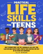 Practical Life Skills for Teens: How to Manage Money and Time, Communicate with Ease, Cook, Clean, and Build Healthy Habits. Master These Essentials and Take on the Future with Confidence! - Book Cover
