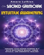The Sacred Grimoire of Intuitive Awakening: Awaken Your Hidden Powers in 7 Days with White Magic, Lunar Rituals, and Energetic Healing - Book Cover