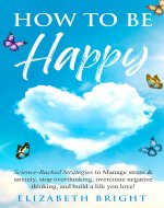How to Be Happy: Science-Backed Strategies to Manage Stress & Anxiety, Stop Overthinking, Overcome Negative Thinking, and Build a Life You Love! (Happy Habits Book Series 7) - Book Cover