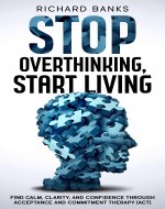 Stop Overthinking, Start Living: Find Calm, Clarity, and Confidence Through Acceptance and Commitment Therapy (ACT) - Book Cover