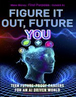 Figure It Out, Future YOU: The Ultimate Teen Guide to Future-Proof Careers in an AI-Driven World – Make Money. Find Purpose. Outskill AI - Book Cover