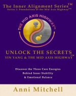 Unlock the Secrets: Yin, Yang & The Mid Axis Highway™: Discover the Three Core Energies Behind Emotional Balance & Real-Time Alignment (The Inner Alignment Series™ Book 1) - Book Cover