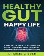 Healthy Gut Happy Life: A Step By Step Guide to Restoring Gut Health, Supporting Your Microbiome, and Improving Your Health and Wellness (Happier And Healthier Humans) - Book Cover